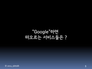 “Google”하면
                  떠오르는 서비스들은 ?




© 2011, pletalk                  5
 