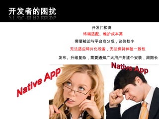 开发者的困扰
                 开发门槛高
               终端适配、维护成本高
             需要被迫与平台商分成，议价权小
           无法适应碎片化设备，无法保持体验一致性

         发布、升级复杂，需要通知广大用户并逐个安装，周期长
 