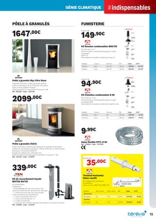 indispensables
les
GÉNIE CLIMATIQUE
15
PÔELE À GRANULÉS
1647,00€
Poêle à granulés Mya Vitre blanc
Poêle Mya vitre blanc. Poêle à granulés étanche
Gestion automatique de la combustion des pellets
Foyer en fonte. Radiocommande
Sortie fumée Ø 8 cm, postérieure. Puissance 6 kW
Réf : 802450 - Code : 1226768
2099,00€
Poêle à granulés Chérie
Poêle Chérie blanc. Gestion automatique de la combustion des pellets
Système de canalisation innovateur, il diffuse 100% de l’air chaud produit
Ventilateur très puissant 800m3/h
Équipée de système pour nettoyage vitre
Extrême simplicité de nettoyage et d’entretien. Puissance 11 kW
Réf : 637920 - Code : 1155959
339,00€
Kit de raccordement façade
BIOTEN 80/125
Kit façade Bioten
Comprenant :
- Té de dépotage avec ses trois joints et son
couvercle d’ouverture aﬁn de faciliter le nettoyage
- 1 x té de prise d’air avec son tuyau ﬂexible
et ses accessoires de raccordement
- 1 x tuyau concentrique de 0,5 m
- 1 x tuyau concentrique de 1 m
- 1 x coude concentrique
- 1 x terminal avec ses deux ﬂasques de propreté et une bride de ﬁxation
Réf : 478580 - Code : 1244595
FUMISTERIE
à partir de
149,90€
Modèle Coloris Ø (mm) Réf Code € HT
Renolux Noir 80/125 184444 1387596 149.90
Renolux Ocre 80/125 184445 1387595 149.90
Kit Renolux condensation Ø80/125
Kit C Renolux 2 en 1
Entrée murale ou entrée plafond grâce au coude
recoupable
Ø 80/125
Raccordement chaudière condensation type C3
à partir de
94,90€
Modèle Coloris Ø (mm) Réf Code € HT
Chemilux Noir 80 184448 1387598 94.90
Chemilux Ocre 80 184449 1387597 94.90
Kit Chemilux condensation Ø 80
Kit C Chemilux 2 en1
Entrée murale ou entrée plafond grâce au coude
recoupable Ø 80
Raccordement chaudière condensation type B ou Bp
9,99€
Gaine ﬂexible PPTL Ø 80
Réf : 330048 - Code : 752394O
Modèle Ø int. (mm) Ø ext. (mm) Réf Code € HT
Kit terminal
Horizontal 60 100 229411 1527655 59.00
Terminal
Horizontal 60 100 229410 1527653 35.00
à partir de
35,00€
Terminal horizontal
Rolux renoﬁt
Kit complet avec accessoires
d’installation.
2 kits au choix : Ø60/100 et Ø85/100
Tereva_Indispensables_AUT-HIVER2017.indd 15 03/08/2017 14:31
 
