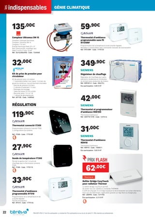 indispensablesles GÉNIE CLIMATIQUE
22 PRIX NETS PRO H.T hors Éco-participation. Le montant de l’Éco-participation en sus du prix de vente H.T. Offre réservée aux professionnels.
135,00€
Compteur Ultramax DN 15
Compteur d’énergie thermique
Compteur Ultramax DN 15
Longueur 110 mm
Energie thermique ﬁleté 20 x 27
Non communicant, chauffage seul
Débit 3 m3/H, P. max 16 bar
Réf : 561423064950 - Code : 1245568
32,00€
Kit de prise de pression pour
circulateur
Kit de pression pour cicrulateur.
- 1 manomètre boîtier inox classe 1.6 à bain de
glycérine monté sur raccord tournant orientable
- Gamme de pression 0/6 bars
- 2 robinets d’isolement 1/4 tour
- Rallonges de montage
- Tubes de liaison CU 4/6 cintrés
- Raccords laiton 1/4" et 1/8"
- 1 robinet de décompression
Réf : KIT13D - Code : 1400560
RÉGULATION
119,90€
Thermostat connecté IT500
Programmable connecté à Internet iT500
3 conﬁgurations de système
Réf : IT500 - Code : 1775109
27,90€
Sonde de température IT300
Permet la gestion de 2 circuits de
chauffage avec le thermostat connecté
IT500
Réf : IT300 - Code : 1775110
33,90€
Thermostat d’ambiance
programmable RT510
Programmation de la température et de
la durée réglable
Facilité d’installation
Réf : RT510 - Code : 1775124
59,90€
Thermostat d’ambiance
programmable sans ﬁl
RT510RF
Programmation de la température et de la durée réglable
Récepteur à commutation avec commande manuelle de neutralisation
Réf : RT510RF - Code : 1775125
349,90€
Régulateur de chauffage
Régulateur de chauffage pour petits
bâtiments résidentiels et immeubles
du tertiaire avec production de chaleur.
Réf : RVP201.0 - Code : 204219J
Éco-participation : 0,05 € HT
42,00€
Thermostat et programmateur
d’ambiance RDE100
Thermostat d’ambiance
Réf : S55770-T278 - Code : 1237416
31,00€
Thermostat d’ambiance
RDH10
Thermostat d’ambiance
Réf : RDH10 - Code : 1050511
Éco-participation : 0,02 € HT
62,00€
Boîtier Bridge CozyTouch
pour radiateur Thermor
Le boîtier Bridge CozyTouch permet
de piloter tous les radiateurs connectés THERMOR
Il suffit de s’équiper d’un bridge Cozytouch et de le brancher sur la box internet du
foyer puis de télécharger l’application gratuite sur App Store ou Google play.
Réf : 400990 - Code : 1271936
Éco-participation : 0,12 € HT
Tereva_Indispensables_AUT-HIVER2017.indd 22 03/08/2017 14:31
 