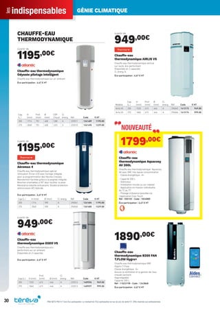 indispensablesles GÉNIE CLIMATIQUE
30 PRIX NETS PRO H.T hors Éco-participation. Le montant de l’Éco-participation en sus du prix de vente H.T. Offre réservée aux professionnels.
CHAUFFE-EAU
THERMODYNAMIQUE
à partir de
1195,00€
Cap.
(L.)
H
(mm)
Prof.
(mm)
Ø
(mm)
COP
Chaud
Cl.
énerg. Réf Code € HT
200 1714 701 600 2,88 A 232511 1261489 1195.00
270 2060 701 600 3,03 A 232510 1261490 1229.00
Chauffe-eau thermodynamique
Odyssée pilotage intelligent
Chauffe-eau thermodynamique sur air ambiant
Éco-participation : 6,67 € HT
à partir de
1195,00€
Cap.(L.) H (mm) Ø (mm) Cl. énerg. Réf Code € HT
200 1714 590 A 296061 1261684 1195.00
270 2060 590 A 296060 1261685 1229.00
Chauffe-eau thermodynamique
Aéromax 4
Chauffe-eau thermodynamique spécial
rénovation. Écran LCD avec horloge intégrée
pour la programmation des Heures Creuses.
Manutention facilitée grâce à la poignée intégrée.
Bouches orientables à 90° pour faciliter la pose.
Résistance stéatite anticalcaire. Double protection
anticorrosion ACI Hybride.
Éco-participation : 6,67 € HT
à partir de
949,00€
Cap.(L.) H (mm)
Prof.
(mm) Ø (mm)
Cl.
énerg. Réf Code € HT
200 1520 615 646 A 232512 1409596 949.00
270 1860 615 646 A 232513 1409597 999.00
Chauffe-eau
thermodynamique EGEO VS
Chauffe-eau thermodynamique eco-
performant sur air ambiant
Disponible en 2 capacités
Éco-participation : 6,67 € HT
à partir de
949,00€
Modèle
Cap.
(L.)
H
(mm)
Prof.
(mm)
Ø
(mm)
Cl.
énerg. Réf Code € HT
Airlis VS 200 1520 615 646 A 296065 1413173 949.00
Airlis VS 270 1860 615 646 A 296066 1413174 999.00
Chauffe-eau
thermodynamique AIRLIS VS
Chauffe-eau thermodynamique vertical
sur socle, éco-performant
Disponible en 2 capacités
Cl. énerg. A.
Éco-participation : 6,67 € HT
NOUVEAUTÉ
1799,00€
Chauffe-eau
thermodynamique Aquacosy
AV 200L
Chauffe-eau thermodynamique Aquacosy
AV avec VMC très basse consommation
- Classe énergétique : A+
- Capacité 200 L
- Silencieux
- Installation murale ou sur trépied
- Application en maison individuelle,
du T2 au T7
- Pilotage à distance possible via
l’application Cozy Touch
Réf : 350102 - Code : 1826880
Éco-participation : 6,67 € HT
1890,00€
Chauffe-eau
thermodynamique B200 FAN
T.FLOW Hygro+
Chauffe-eau thermodynamique VMC
Hygro+ T-Flow
Classe énergétique : A+
Assure la ventilation et la gestion de l’eau
chaude sanitaire
Hygroréglable
Capacité 200 L
Réf : 11023198 - Code : 1243868
Éco-participation : 6,67 € HT
Tereva_Indispensables_AUT-HIVER2017.indd 30 03/08/2017 14:32
 