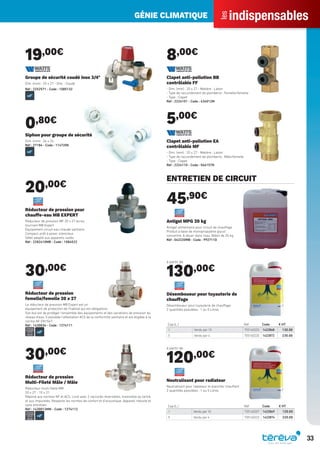 indispensables
les
GÉNIE CLIMATIQUE
33
19,00€
Groupe de sécurité coudé inox 3/4"
Dim. (mm) : 20 x 27 - Dim. : Coudé
Réf : 2252571 - Code : 1085132
0,80€
Siphon pour groupe de sécurité
Dim. (mm) : 26 x 34
Réf : 27184 - Code : 114720K
20,00€
Réducteur de pression pour
chauffe-eau MB EXPERT
Réducteur de pression MF 20 x 27 écrou
tournant MB Expert
Équipement circuit eau chaude sanitaire
Compact, prêt à poser, silencieux
Débit adapté aux appareils isolés
Réf : 2282410MB - Code : 1084522
30,00€
Réducteur de pression
femelle/femelle 20 x 27
Le réducteur de pression MB Expert est un
équipement de protection de l’habitat qui est obligatoire.
Son but est de protèger l’ensemble des équipements et des variations de pression du
réseau d’eau. Il possède l’attestation ACS de la conformité sanitaire et est éligible à la
norme NF EN1567.
Réf : 1430034 - Code : 1274111
30,00€
Réducteur de pression
Multi-Fileté Mâle / Mâle
Réducteur multi-ﬁleté MM
20 x 27 - 15 x 21
Répond aux normes NF et ACS. Livré avec 2 raccords réversibles. Insensible au tartre
et aux impuretés. Respecte les normes de confort et d’acoustique. Appareil robuste et
sans entretien.
Réf : 1430012MM - Code : 1274112
8,00€
Clapet anti-pollution BB
contrôlable FF
- Dim. (mm) : 20 x 27 - Matière : Laiton
- Type de raccordement de plomberie : Femelle/femelle
- Type : Clapet
Réf : 2224101 - Code : 434012M
5,00€
Clapet anti-pollution EA
contrôlable MF
- Dim. (mm) : 20 x 27 - Matière : Laiton
- Type de raccordement de plomberie : Mâle/femelle
- Type : Clapet
Réf : 2224110 - Code : 066157N
ENTRETIEN DE CIRCUIT
45,90€
Antigel MPG 20 kg
Antigel alimentaire pour circuit de chauffage
Produit à base de monopropylène glycol
concentré. A diluer dans l’eau. Bidon de 20 kg
Réf : 042220MB - Code : 992711D
à partir de
130,00€
Cap.(L.) Réf Code € HT
1 Vendu par 10 T05160203 1422868 130.00
5 Vendu par 4 T05160220 1422872 230.00
Désemboueur pour tuyauterie de
chauffage
Désemboueur pour tuyauterie de chauffage
2 quantités possibles : 1 ou 5 Litres
à partir de
120,00€
Cap.(L.) Réf Code € HT
1 Vendu par 10 T05160207 1422869 120.00
5 Vendu par 4 T05160222 1422874 220.00
Neutralisant pour radiateur
Neutralisant pour radiateur et plancher chauffant
2 quantités possibles : 1 ou 5 Litres
Tereva_Indispensables_AUT-HIVER2017.indd 33 03/08/2017 14:32
 