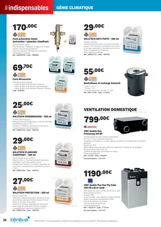 indispensablesles GÉNIE CLIMATIQUE
34 PRIX NETS PRO H.T hors Éco-participation. Le montant de l’Éco-participation en sus du prix de vente H.T. Offre réservée aux professionnels.
170,00€
Pack prévention totale
(extraction + plancher chauffant)
Pack prévention totale
Filtre Extracteur / Dégazeur. Purgeur d’air intégré.
Facilite l’injection des produits de
traitement Solutech. Montage sur canalisation
horizontale ou verticale.
Réf : C0020923A - Code : 1084089
69,70€
Pack découverte
Pack découverte composé :
- 1 bidon de 500 ml de SoluTech Protection
- 1 bidon de 500 ml de SoluTech Désembouage
- 1 bidon de 500 ml de SoluTech Plancher Chauffant
Code : 2032526
25,00€
SOLUTECH DESEMBOUAGE - 500 ml
Solutech désembouage
Nettoyant polyvalent spéciﬁque circuits de chauffage
à problèmes jusqu’à 110°C
Contient un inhabiteur spéciﬁque de l’aluminum
Traceur bleu pour plus de sécurité
Réf : C0007472A - Code : 1009182
29,00€
SOLUTECH PLANCHER
CHAUFFANT - 500 ml
Solutech planchers chauffants
Bidon de 500 ml. Traitement préventif polyvalent
spéciﬁque. Circuit hydrocâblé et basse
température. Contient un inhabiteur spéciﬁque de
l’aluminum. Compatible tous matériaux et jusqu’à
110°C
Réf : C0007470A - Code : 1009181
27,00€
SOLUTECH PROTECTION - 500 ml
Solutech protection
Traitement préventif polyvalent spéciﬁque circuits
de chauffage classique. Produit unique contre le
tartre, la corrosion et les boues
Contient un inhibiteur spéciﬁque de l’aluminium
Sans risque de surdosage et facile à contrôler
Compatible tous matériaux et jusqu’à 110°C
Réf : C0007473A - Code : 1009180
29,00€
SOLUTECH ANTI-FUITE - 500 ml
Solutech antifuite
Traitement anti-fuite pour circuits de chauffage
jusqu’à 110°C. Evite les suintements des circuits
et colmate rapidement et durablement les micro-
fuites. Compatible tous matériaux.
Sans risque de surdosage.
Réf : C0007471A - Code : 1009183
55,00€
Neutraliseur et recharge Solutech
- Cap.(L.) : 60 L/h
- H (mm) : 195
- Puissance maximum (en kW) : 0 - 200
Réf : C0011716A - Code : 1216372
VENTILATION DOMESTIQUE
799,00€
VMC double ﬂux
Primocosy HR BP
Centrale double ﬂux pour maisons individuelles
du T2 au T7 avec 4 sanitaires maximum.
Installation horizontale, en comble, idéal en rénovation et remplacement de produits
existants.
Rendement 90%.
Débits régulés pièce par pièce grâce aux régulateurs intégrés sur les piquages.
By-pass manuel avec timer 12h.
Système de dégivrage automatique et intégré.
Classe énergétique B
Réf : 412236 - Code : 1826879
Éco-participation : 1,67 € HT
1190,00€
VMC double ﬂux Dee Fly Cube
300 HE micro-watt
VMC double ﬂux Dee Fly Cube 300 HE micro-watt
Mode absence et boost
By-pass 100%
Un seul modèle : auto-réglable ou hygro-réglable
Moteur très basse consommation (20 W)
92% de récupération de chaleur
Filtration haute performance
Classe énergétique A+
Réf : 11023219 - Code : 1176130
Éco-participation : 1,67 € HT
Tereva_Indispensables_AUT-HIVER2017.indd 34 03/08/2017 14:32
 