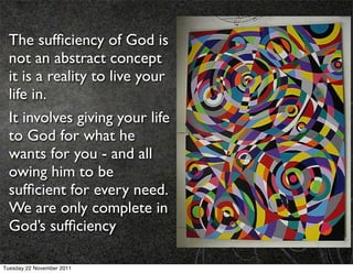 The sufﬁciency of God is
  not an abstract concept
  it is a reality to live your
  life in.
  It involves giving your life
  to God for what he
  wants for you - and all
  owing him to be
  sufﬁcient for every need.
  We are only complete in
  God’s sufﬁciency

Tuesday 22 November 2011
 