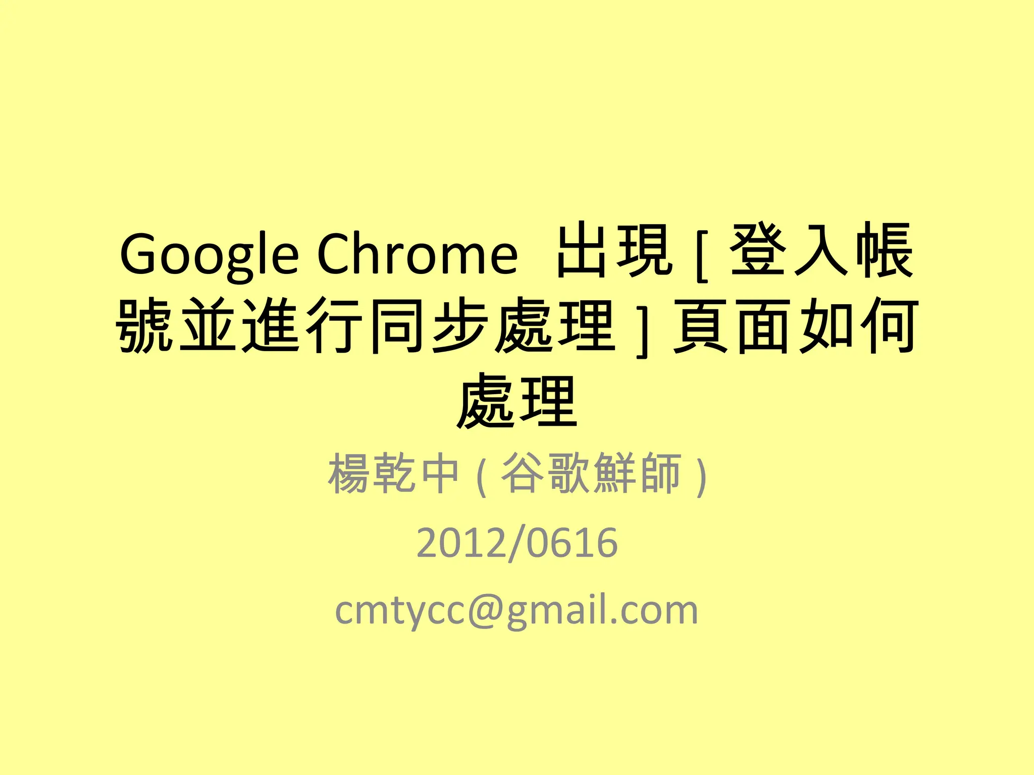Google Chrome 出現 [ 登入帳
號並進行同步處理 ] 頁面如何
           處理
     楊乾中 ( 谷歌鮮師 )
        2012/0616
     cmtycc@gmail.com
 