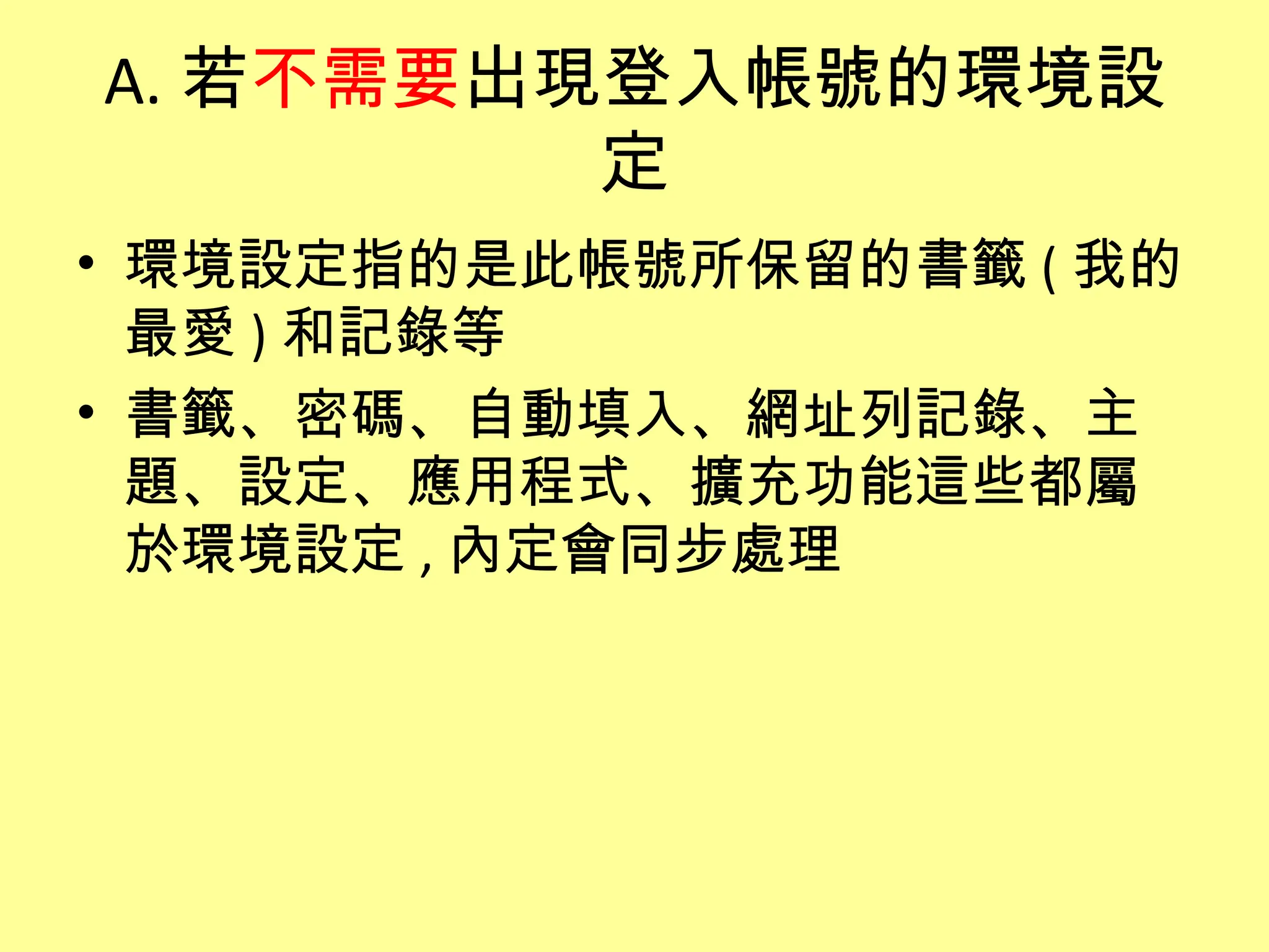 A. 若不需要出現登入帳號的環境設
         定
• 環境設定指的是此帳號所保留的書籤 ( 我的
  最愛 ) 和記錄等
• 書籤、密碼、自動填入、網址列記錄、主
  題、設定、應用程式、擴充功能這些都屬
  於環境設定 , 內定會同步處理
 