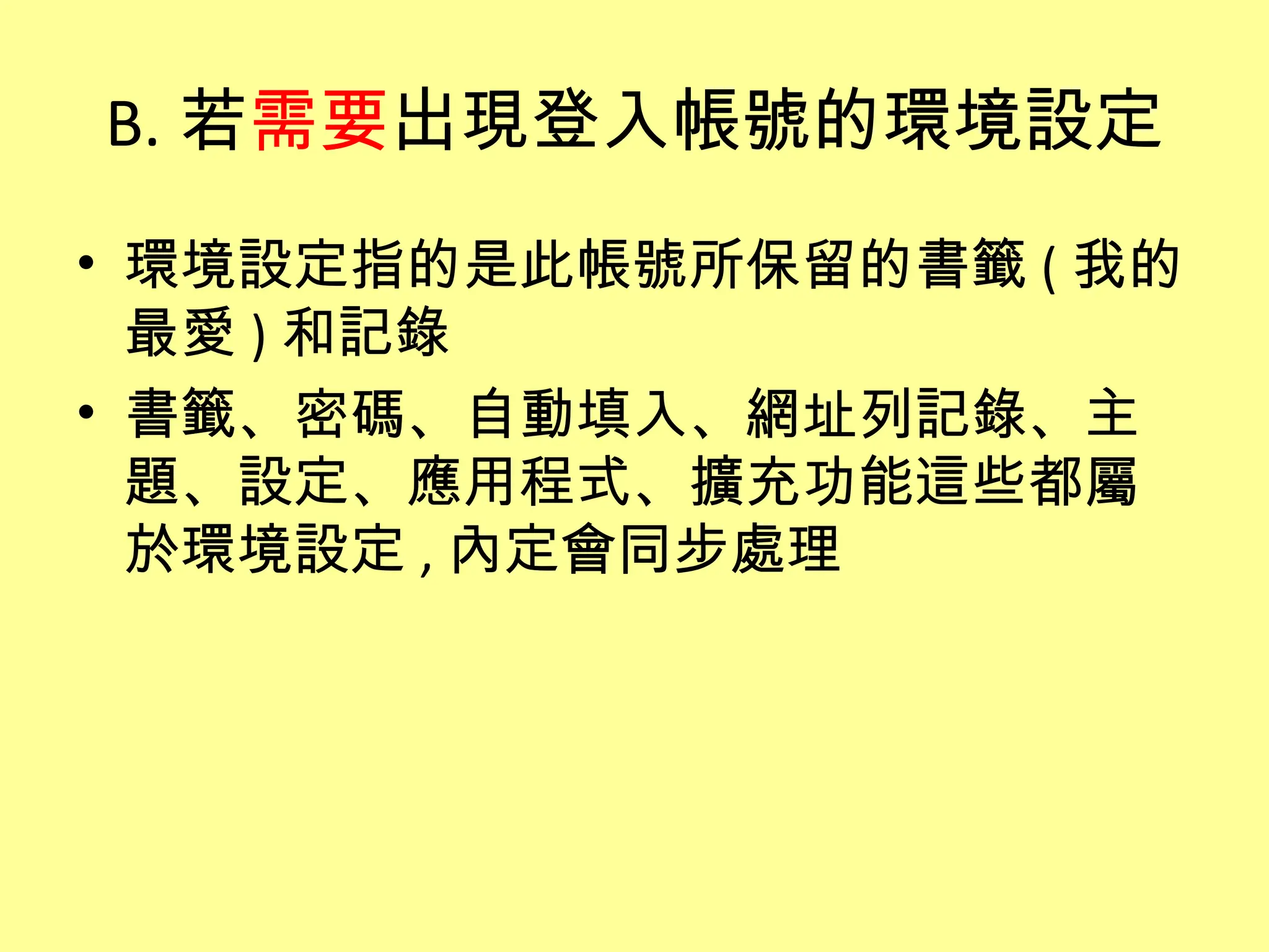 B. 若需要出現登入帳號的環境設定
• 環境設定指的是此帳號所保留的書籤 ( 我的
  最愛 ) 和記錄
• 書籤、密碼、自動填入、網址列記錄、主
  題、設定、應用程式、擴充功能這些都屬
  於環境設定 , 內定會同步處理
 