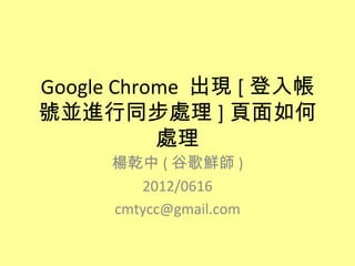 Google Chrome 出現 [ 登入帳
號並進行同步處理 ] 頁面如何
           處理
     楊乾中 ( 谷歌鮮師 )
        2012/0616
     cmtycc@gmail.com
 