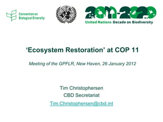 „Ecosystem Restoration‟ at COP 11
Meeting of the GPFLR, New Haven, 26 January 2012




             Tim Christophersen
               CBD Secretariat
         Tim.Christophersen@cbd.int
 