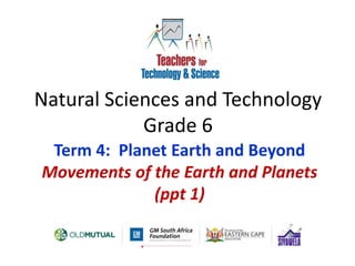 Natural Sciences and Technology
Grade 6
Term 4: Planet Earth and Beyond
Movements of the Earth and Planets
(ppt 1)
 