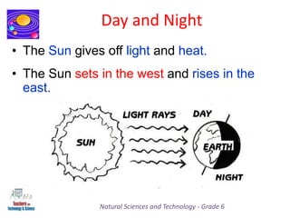 Day and Night
• The Sun gives off light and heat.
Natural Sciences and Technology - Grade 6
• The Sun sets in the west and rises in the
east.
 
