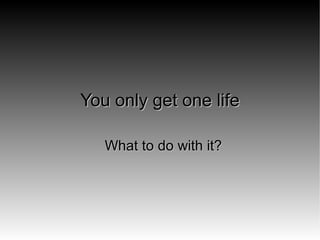 You only get one life ,[object Object]
