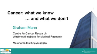 Official Opening
9 October 2014
Graham Mann
Centre for Cancer Research
Westmead Institute for Medical Research
Melanoma Institute Australia
Cancer: what we know
… and what we don’t
 
