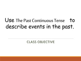 Use ThePastContinuousTense to
describe events in the past.
CLASS OBJECTIVE
 