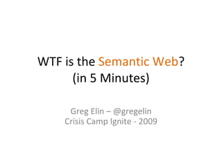 WTF is the  Semantic Web ? (in 5 Minutes) Greg Elin – @gregelin Crisis Camp Ignite - 2009 