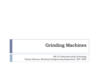 Grinding Machines

                            ME 312 Manufacturing Technology
Vikrant Sharma, Mechanical Engineering Department. FET. MITS
 
