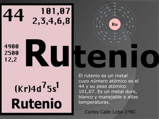 tenioEl rutenio es un metal
cuyo número atómico es el
44 y su peso atómico
101,07. Es un metal duro,
blanco y manejable a altas
temperaturas.
Carlos Calle Lobo 1ºBC
 