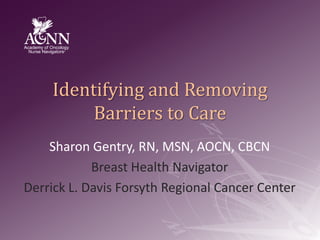 Identifying and Removing Barriers to Care Sharon Gentry, RN, MSN, AOCN, CBCN Breast Health Navigator Derrick L. Davis Forsyth Regional Cancer Center 