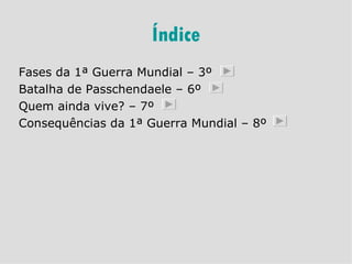 Índice Fases da 1ª Guerra Mundial – 3º Batalha de Passchendaele – 6º Quem ainda vive? – 7º Consequências da 1ª Guerra Mundial – 8º 