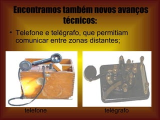 Encontramos também novos avanços técnicos: Telefone e telégrafo, que permitiam comunicar entre zonas distantes; telefone  telégrafo 