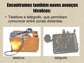 Encontramos também novos avanços
técnicos:
• Telefone e telégrafo, que permitiam
comunicar entre zonas distantes;
telefone telégrafo
 