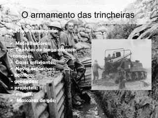 O armamento das trincheiras  Novo armamento: Metralhadoras; Canhões de longo alcance: -tanques.  Gases asfixiantes; Novos explosivos: - bombas; - granadas; - projécteis; - mísseis.  Mascaras de gás; 