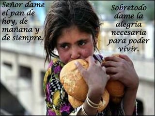 Señor dame     Sobretodo
el pan de       dame la
hoy, de         alegría
mañana y       necesaria
de siempre.   para poder
                 vivir.
 