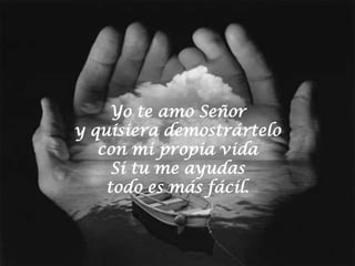 Yo te amo Señor
y quisiera demostrártelo
   con mi propia vida
     Si tu me ayudas
    todo es más fácil.
 