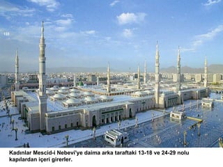 Kadınlar Mescid-i Nebevi'ye daima arka taraftaki 13-18 ve 24-29 nolu kapılardan içeri girerler. 