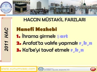 HACCIN MÜSTAKİL FARZLARI Hanefî Mezhebi 1.  İhrama girmek   şart  2.  Arafat'ta vakfe yapmak   rükün 3.  Ka’be'yi tavaf etmek   rükün 2011  HAC 