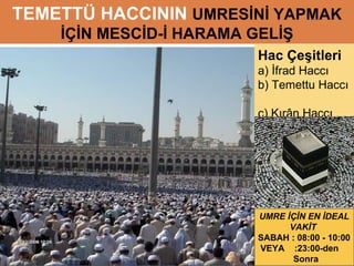 TEMETTÜ HACCININ  UMRESİNİ YAPMAK İÇİN MESCİD-İ HARAMA GELİŞ UMRE İÇİN EN İDEAL VAKİT  SABAH : 08:00 - 10:00 VEYA  :23:00-den  Sonra Hac Çeşitleri a) İfrad Haccı  b) Temettu Haccı  c) Kırân Haccı  