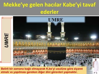 UMRE  Belirli bir zamana bağlı olmayarak Kâbe’yi usulüne göre ziyaret etmek ve yapılması gereken diğer dini görevleri yapmaktır. Mekke’ye gelen hacılar Kabe’yi tavaf ederler UMRE 