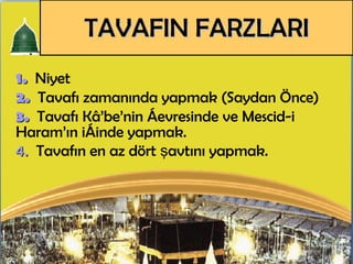 1.   Niyet 2.   Tavaf ı   zamanında  yapmak (Saydan Önce) 3.   Tavafı Kâ’be’nin çevresinde ve Mescid-i Haram’ın içinde yapmak.  4.   Tavafın en az dört şavtını yapmak. TAVAFIN FARZLARI 