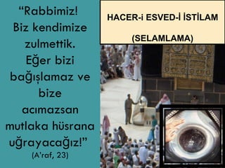 “ Rabbimiz!  Biz kendimize zulmettik. Eğer bizi bağışlamaz ve bize acımazsan mutlaka hüsrana uğrayacağız!”  (A’raf, 23) HACER-i ESVED-İ İSTİLAM (SELAMLAMA) 