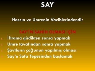 SAY Haccın ve Umrenin Vaciblerindendir SAY’İN SAHİH OLMASI İÇİN İhrama girdikten sonra yapmak Umre tavafından sonra yapmak Şavtların çoğunun yapılmış olması Say’e Safa Tepesinden başlamak 