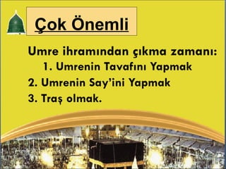 Umre ihramından çıkma zamanı:  1. Umrenin Tavafını Yapmak 2. Umrenin Say’ini Yapmak 3. Traş olmak. Çok Önemli 