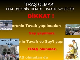 DİKKAT ! 1. Umrenin Tavafı yapılmadan  Say yapılmaz. 2. Umrenin Tavafı ve Say’i yapılmadan  TRAŞ olunmaz. 3. TRAŞ olmadan da  İHRAMDAN ÇIKILMAZ. TRAŞ OLMAK  HEM  UMRENİN  HEM DE  HACCIN  VACİBİDİR Merve Kapısı Çıkışı 