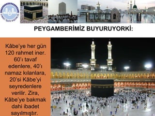 PEYGAMBERİMİZ BUYURUYORKİ: Kâbe’ye her gün 120 rahmet iner. 60’ı tavaf edenlere, 40’ı namaz kılanlara, 20’si Kâbe’yi seyredenlere verilir. Zira, Kâbe’ye bakmak dahi ibadet sayılmıştır.  