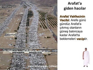 Arafat’a giden hacılar www.muhammetyilmaz.com Arafat Vakfesinin Vacibi :  Arefe günü gündüz Arafat'a çıkmış olanların   güneş batıncaya kadar Arafat'ta beklemeleri  vacip tir. 