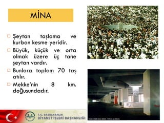 MİNA Şeytan taşlama ve kurban kesme yeridir. Büyük, küçük ve orta olmak üzere üç tane şeytan vardır.  Bunlara toplam 70 taş atılır.  Mekke’nin 8 km. doğusundadır. 