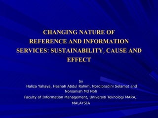 by  Haliza Yahaya, Hasnah Abdul Rahim, Nordibradini Selamat and Norsaniah Md Noh Faculty of Information Management, Universiti Teknologi MARA,  MALAYSIA CHANGING NATURE OF REFERENCE AND INFORMATION SERVICES: SUSTAINABILITY, CAUSE AND EFFECT 