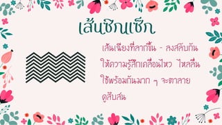 เส้นเฉียงที่ลำกขึ้น – ลงสลับกัน
ให้ควำมรู้สึกเคลื่อนไหว ไหลลื่น
ใช้พร้อมกันมำก ๆ จะตำลำย
ดูสับสน
เส้นซิกแซ็ก
 