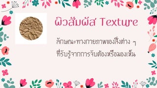 ผิวสัมผัส Texture
ลักษณะทำงกำยภำพของสิ่งต่ำง ๆ
ที่รับรู้จำกกำรจับต้องหรือมองเห็น
 