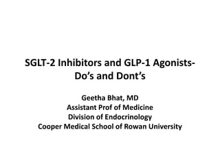 SGLT-2 Inhibitors and GLP-1 Agonists-
Do’s and Dont’s
Geetha Bhat, MD
Assistant Prof of Medicine
Division of Endocrinology
Cooper Medical School of Rowan University
 
