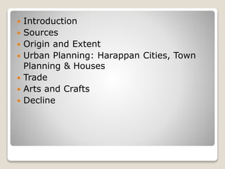  Introduction
 Sources
 Origin and Extent
 Urban Planning: Harappan Cities, Town
Planning & Houses
 Trade
 Arts and Crafts
 Decline
 