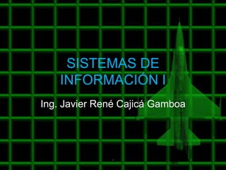 SISTEMAS DE
    INFORMACIÓN I
Ing. Javier René Cajicá Gamboa




              .
 