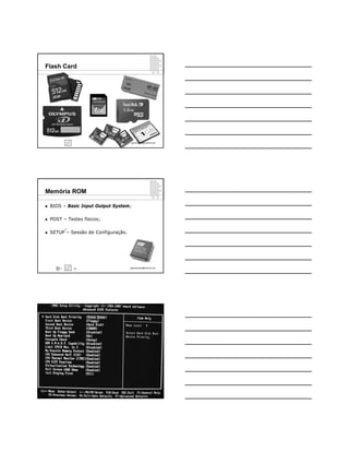 Flash Card




                                      ppguimaraes@hotmail.com




Memória ROM

   BIOS – Basic Input Output System;

   POST – Testes físicos;

            10

   SETUP – Sessão de Configuração.




        8        1/3                  ppguimaraes@hotmail.com




                                      ppguimaraes@hotmail.com
 
