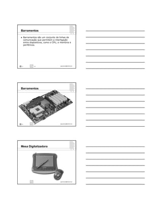 Barramentos

     Barramentos são um conjunto de linhas de
      comunicação que permitem a interligação
      entre dispositivos, como o CPU, a memória e
      periféricos.




1/3            1/3                     ppguimaraes@hotmail.com




Barramentos




2/3            2/3                     ppguimaraes@hotmail.com




Mesa Digitalizadora




                                       ppguimaraes@hotmail.com
 