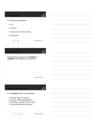 4ppguimaraes@hotmail.com
 Principais componentes:
 CPU;
 Memórias;
 Dispositivos de Entrada e Saída;
 Barramentos.
1
2
1 2
Computador
5ppguimaraes@hotmail.com
São aparelhos ou placas que enviam ou
recebem informações do computador.
Periféricos
6ppguimaraes@hotmail.com
 Para inserir dados no computador:
 Teclado, Mouse, Câmera;
 Scanner, Mesa digitalizadora;
 Microfone, Leitores de CD e DVD;
 Tela sensitiva (tela de toque).
3
3 4
4
Periféricos de Entrada
5
5
 