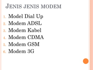 JENIS JENIS MODEM
1.   Model Dial Up
2.   Modem ADSL
3.   Modem Kabel
4.   Modem CDMA
5.   Modem GSM
6.   Modem 3G
 